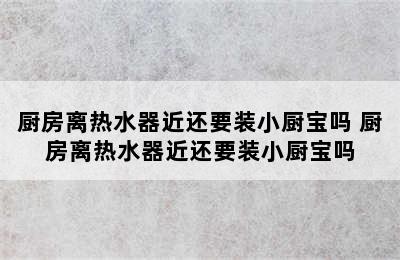 厨房离热水器近还要装小厨宝吗 厨房离热水器近还要装小厨宝吗